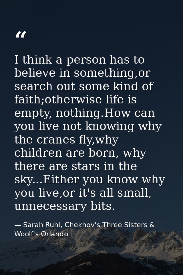 I think a person has to believe in something,or search out some kind of faith;otherwise life is empty, nothing.How can y — Sarah Ruhl, Chekhov's Three Sisters & Woolf's Orlando