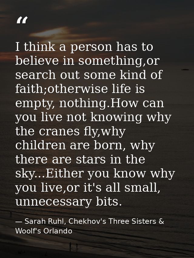 I think a person has to believe in something,or search out some kind of faith;otherwise life is empty, nothing.How can y — Sarah Ruhl, Chekhov's Three Sisters & Woolf's Orlando
