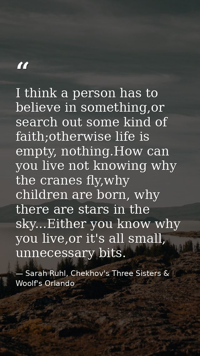 I think a person has to believe in something,or search out some kind of faith;otherwise life is empty, nothing.How can y — Sarah Ruhl, Chekhov's Three Sisters & Woolf's Orlando