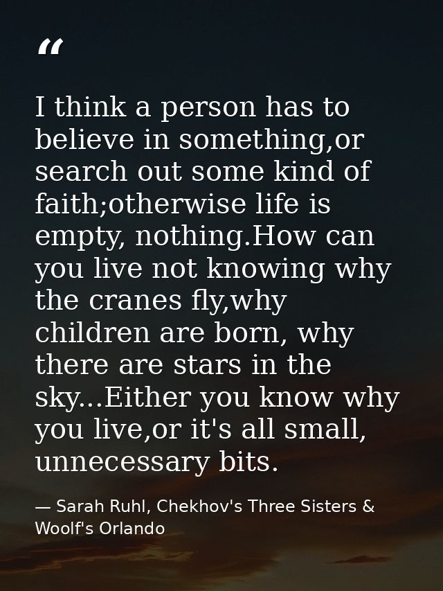 I think a person has to believe in something,or search out some kind of faith;otherwise life is empty, nothing.How can y — Sarah Ruhl, Chekhov's Three Sisters & Woolf's Orlando