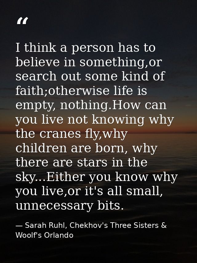 I think a person has to believe in something,or search out some kind of faith;otherwise life is empty, nothing.How can y — Sarah Ruhl, Chekhov's Three Sisters & Woolf's Orlando