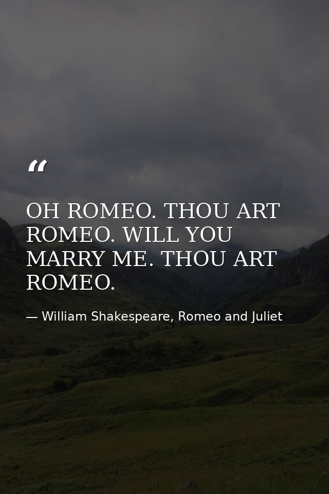OH ROMEO. THOU ART ROMEO. WILL YOU MARRY ME. THOU ART ROMEO. — William Shakespeare, Romeo and Juliet