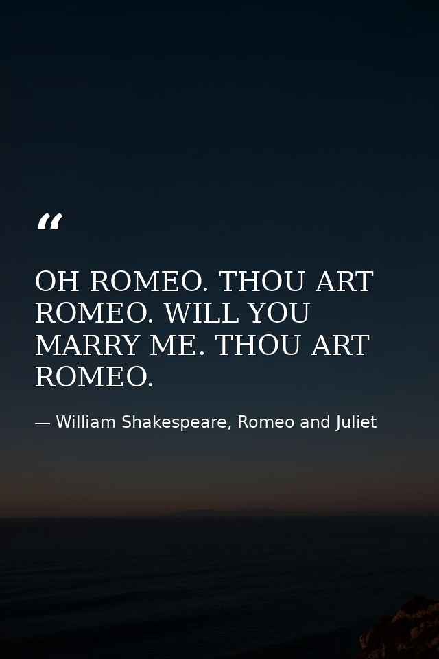 OH ROMEO. THOU ART ROMEO. WILL YOU MARRY ME. THOU ART ROMEO. — William Shakespeare, Romeo and Juliet