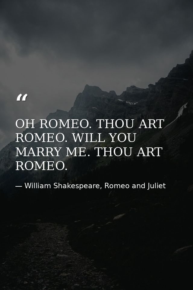 OH ROMEO. THOU ART ROMEO. WILL YOU MARRY ME. THOU ART ROMEO. — William Shakespeare, Romeo and Juliet