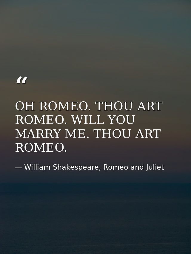 OH ROMEO. THOU ART ROMEO. WILL YOU MARRY ME. THOU ART ROMEO. — William Shakespeare, Romeo and Juliet