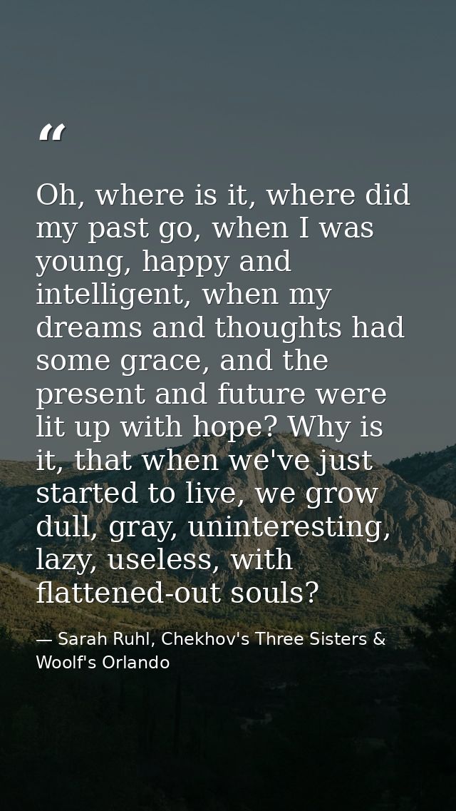 Oh, where is it, where did my past go, when I was young, happy and intelligent, when my dreams and thoughts had some gra — Sarah Ruhl, Chekhov's Three Sisters & Woolf's Orlando