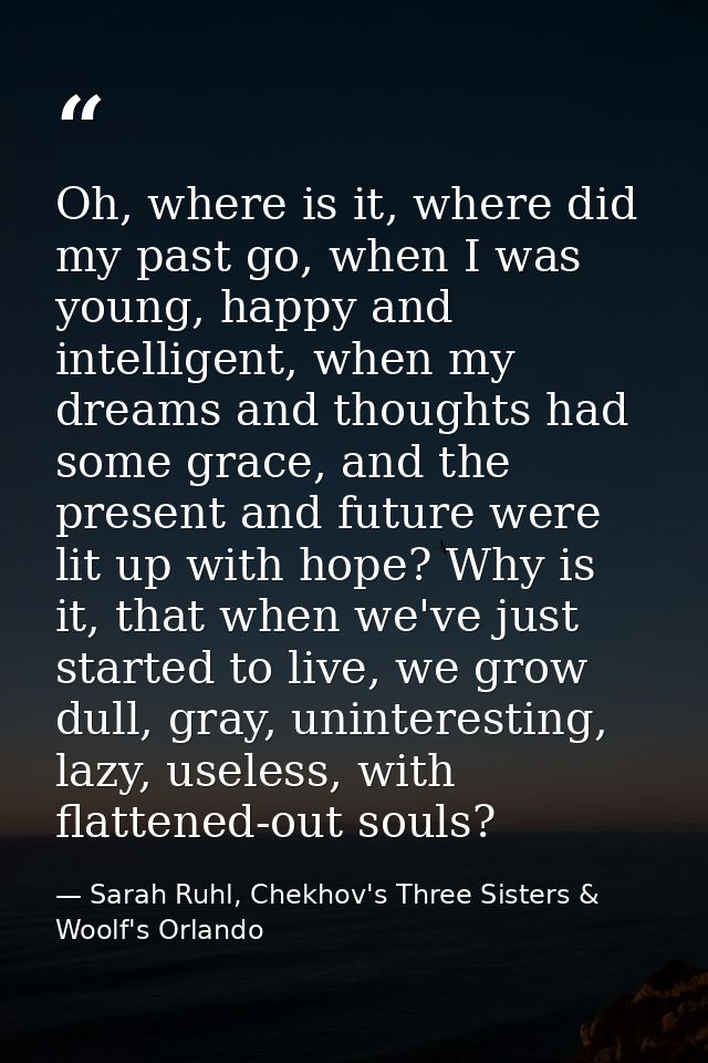 Oh, where is it, where did my past go, when I was young, happy and intelligent, when my dreams and thoughts had some gra — Sarah Ruhl, Chekhov's Three Sisters & Woolf's Orlando