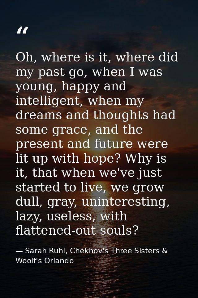 Oh, where is it, where did my past go, when I was young, happy and intelligent, when my dreams and thoughts had some gra — Sarah Ruhl, Chekhov's Three Sisters & Woolf's Orlando
