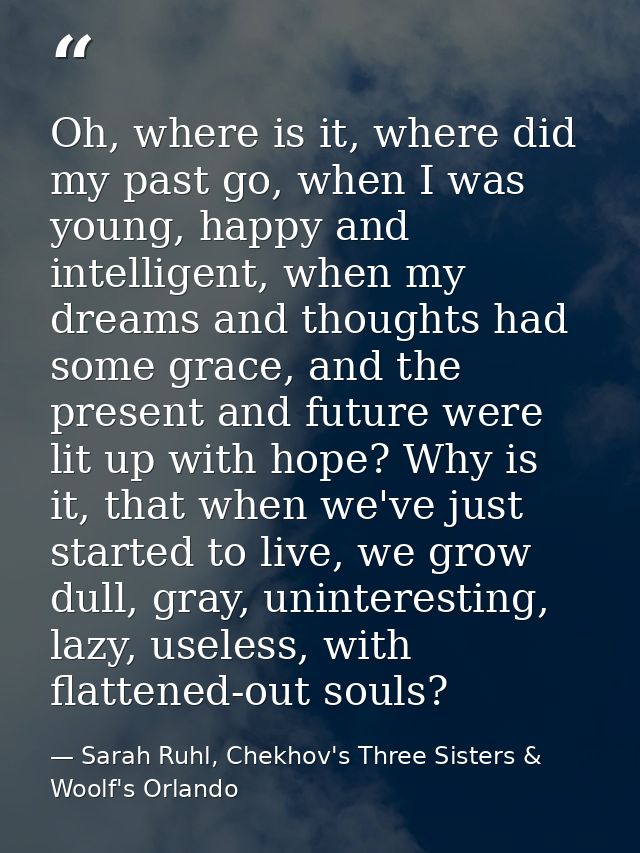 Oh, where is it, where did my past go, when I was young, happy and intelligent, when my dreams and thoughts had some gra — Sarah Ruhl, Chekhov's Three Sisters & Woolf's Orlando