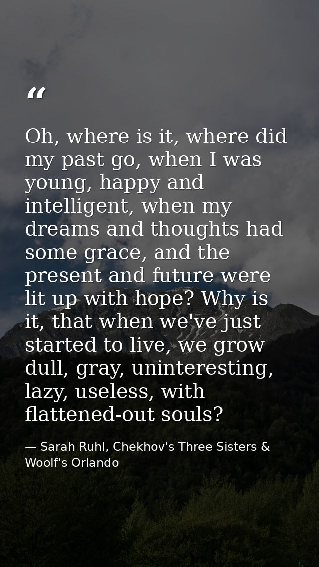 Oh, where is it, where did my past go, when I was young, happy and intelligent, when my dreams and thoughts had some gra — Sarah Ruhl, Chekhov's Three Sisters & Woolf's Orlando
