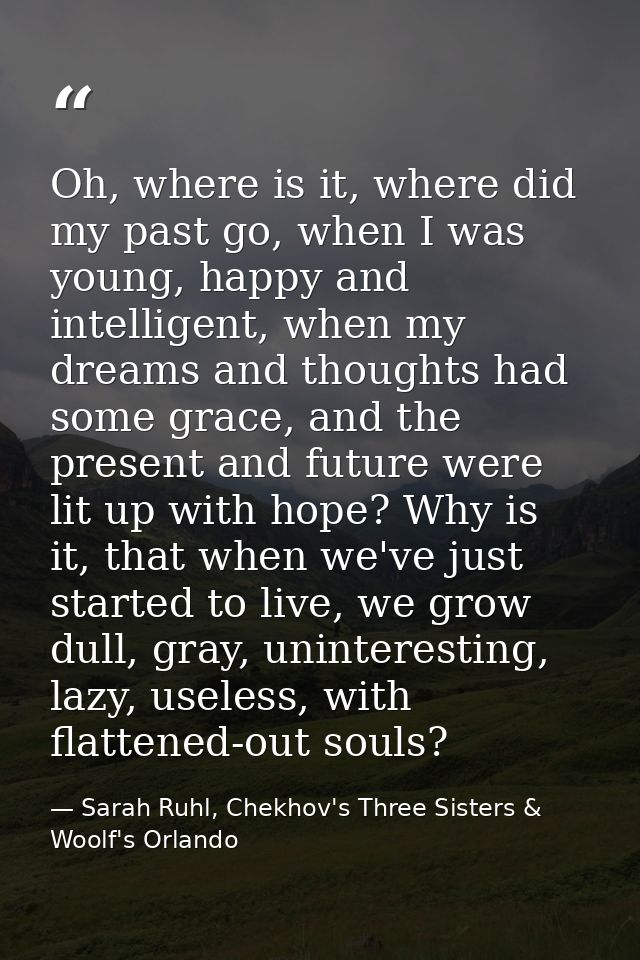 Oh, where is it, where did my past go, when I was young, happy and intelligent, when my dreams and thoughts had some gra — Sarah Ruhl, Chekhov's Three Sisters & Woolf's Orlando