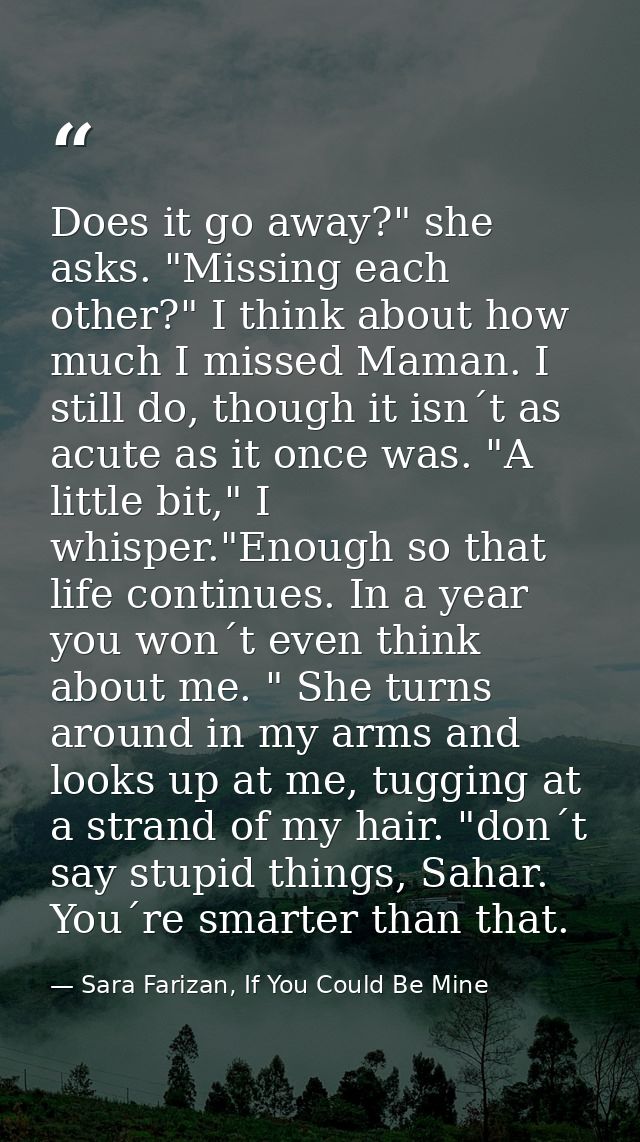 Does it go away?" she asks. "Missing each other?" I think about how much I missed Maman. I still do, though it isn´t as  — Sara Farizan, If You Could Be Mine