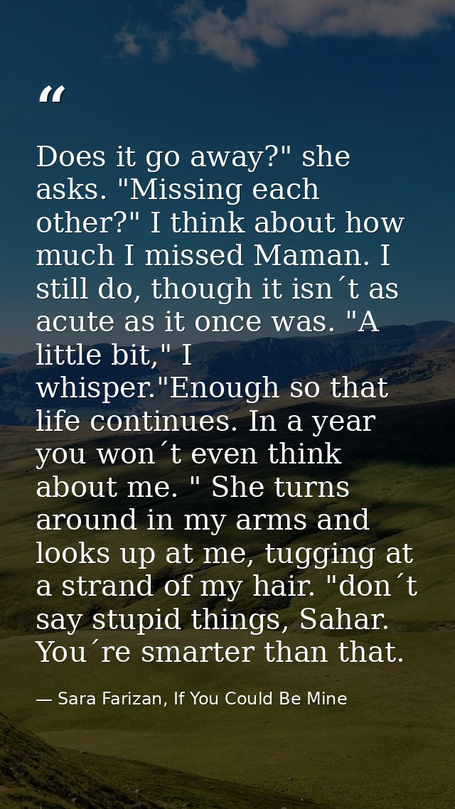 Does it go away?" she asks. "Missing each other?" I think about how much I missed Maman. I still do, though it isn´t as  — Sara Farizan, If You Could Be Mine
