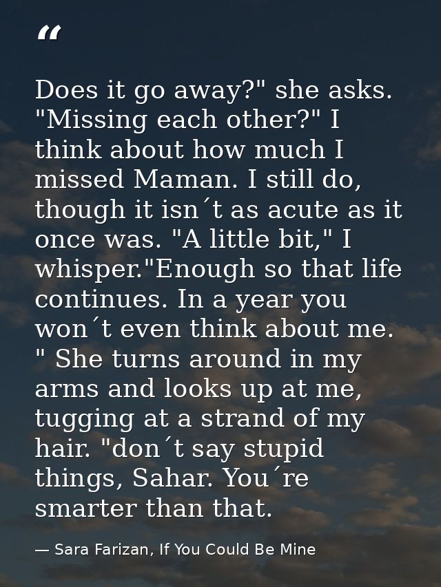 Does it go away?" she asks. "Missing each other?" I think about how much I missed Maman. I still do, though it isn´t as  — Sara Farizan, If You Could Be Mine