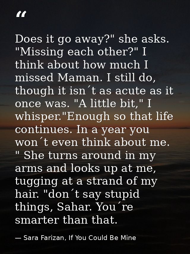 Does it go away?" she asks. "Missing each other?" I think about how much I missed Maman. I still do, though it isn´t as  — Sara Farizan, If You Could Be Mine