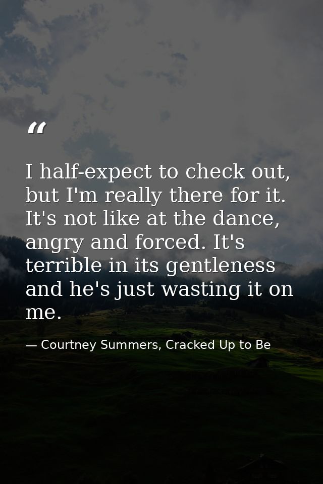 I half-expect to check out, but I'm really there for it. It's not like at the dance, angry and forced. It's terrible in  — Courtney Summers, Cracked Up to Be