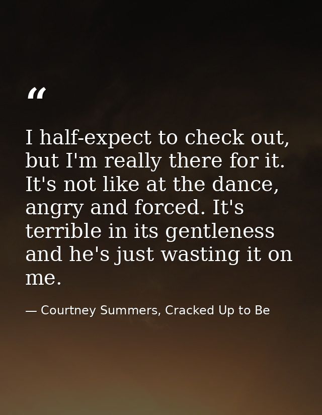 I half-expect to check out, but I'm really there for it. It's not like at the dance, angry and forced. It's terrible in  — Courtney Summers, Cracked Up to Be
