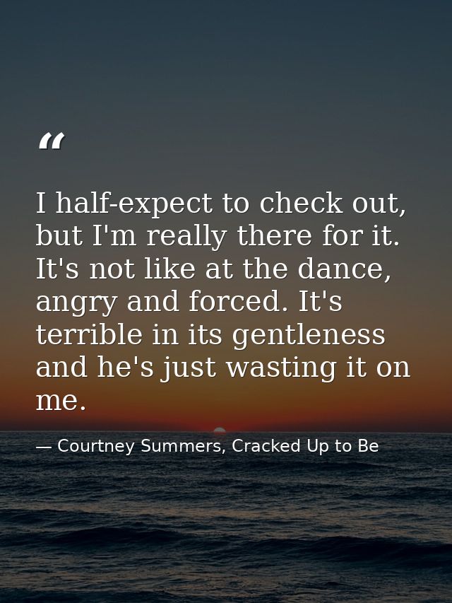 I half-expect to check out, but I'm really there for it. It's not like at the dance, angry and forced. It's terrible in  — Courtney Summers, Cracked Up to Be