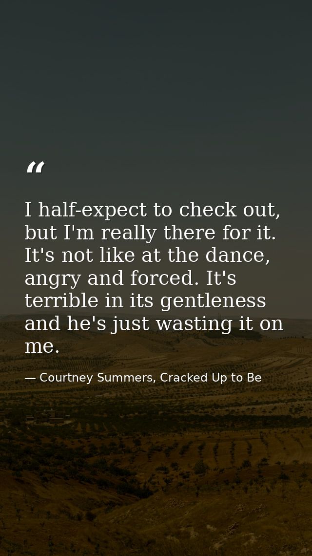 I half-expect to check out, but I'm really there for it. It's not like at the dance, angry and forced. It's terrible in  — Courtney Summers, Cracked Up to Be