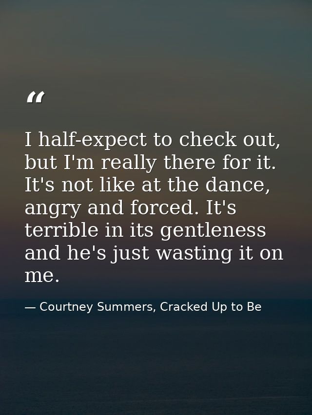 I half-expect to check out, but I'm really there for it. It's not like at the dance, angry and forced. It's terrible in  — Courtney Summers, Cracked Up to Be