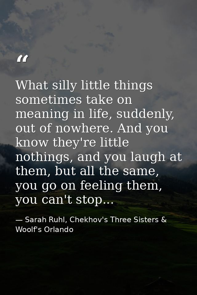 What silly little things sometimes take on meaning in life, suddenly, out of nowhere. And you know they're little nothin — Sarah Ruhl, Chekhov's Three Sisters & Woolf's Orlando