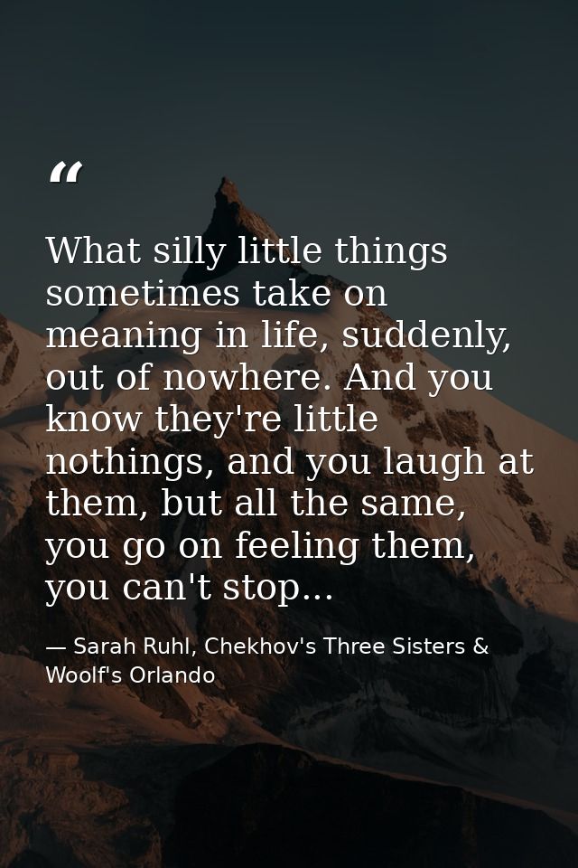What silly little things sometimes take on meaning in life, suddenly, out of nowhere. And you know they're little nothin — Sarah Ruhl, Chekhov's Three Sisters & Woolf's Orlando