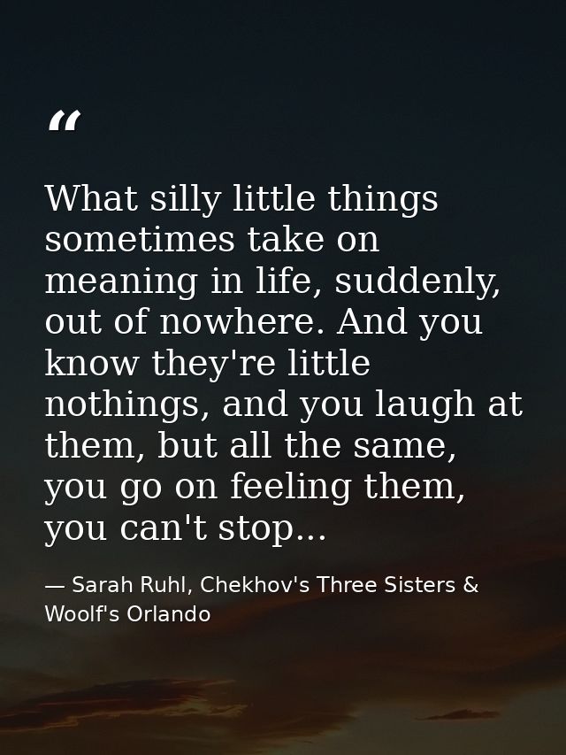 What silly little things sometimes take on meaning in life, suddenly, out of nowhere. And you know they're little nothin — Sarah Ruhl, Chekhov's Three Sisters & Woolf's Orlando