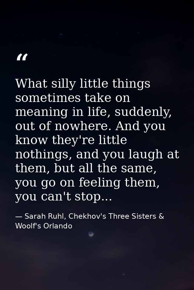What silly little things sometimes take on meaning in life, suddenly, out of nowhere. And you know they're little nothin — Sarah Ruhl, Chekhov's Three Sisters & Woolf's Orlando