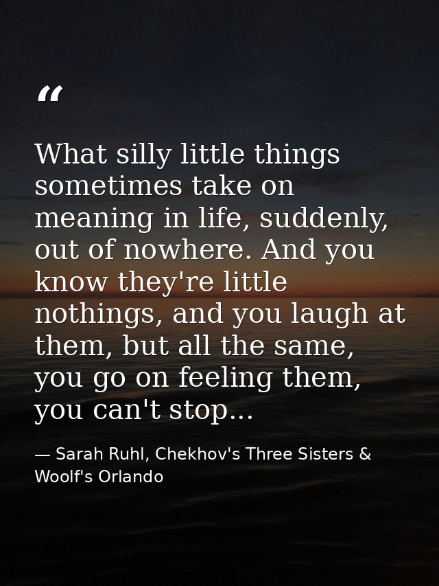 What silly little things sometimes take on meaning in life, suddenly, out of nowhere. And you know they're little nothin — Sarah Ruhl, Chekhov's Three Sisters & Woolf's Orlando