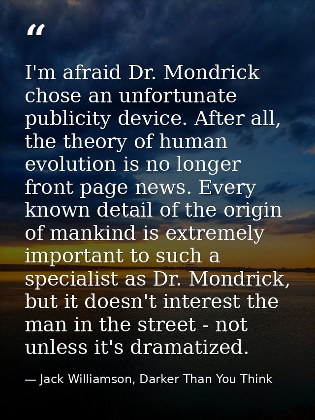 I'm afraid Dr. Mondrick chose an unfortunate publicity device. After all, the theory of human evolution is no longer fro — Jack Williamson, Darker Than You Think