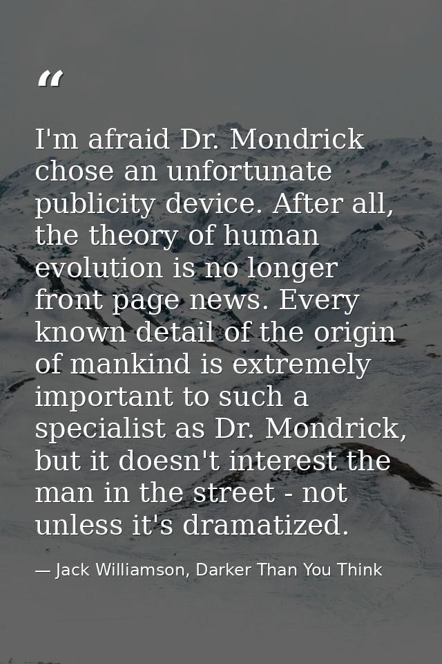 I'm afraid Dr. Mondrick chose an unfortunate publicity device. After all, the theory of human evolution is no longer fro — Jack Williamson, Darker Than You Think