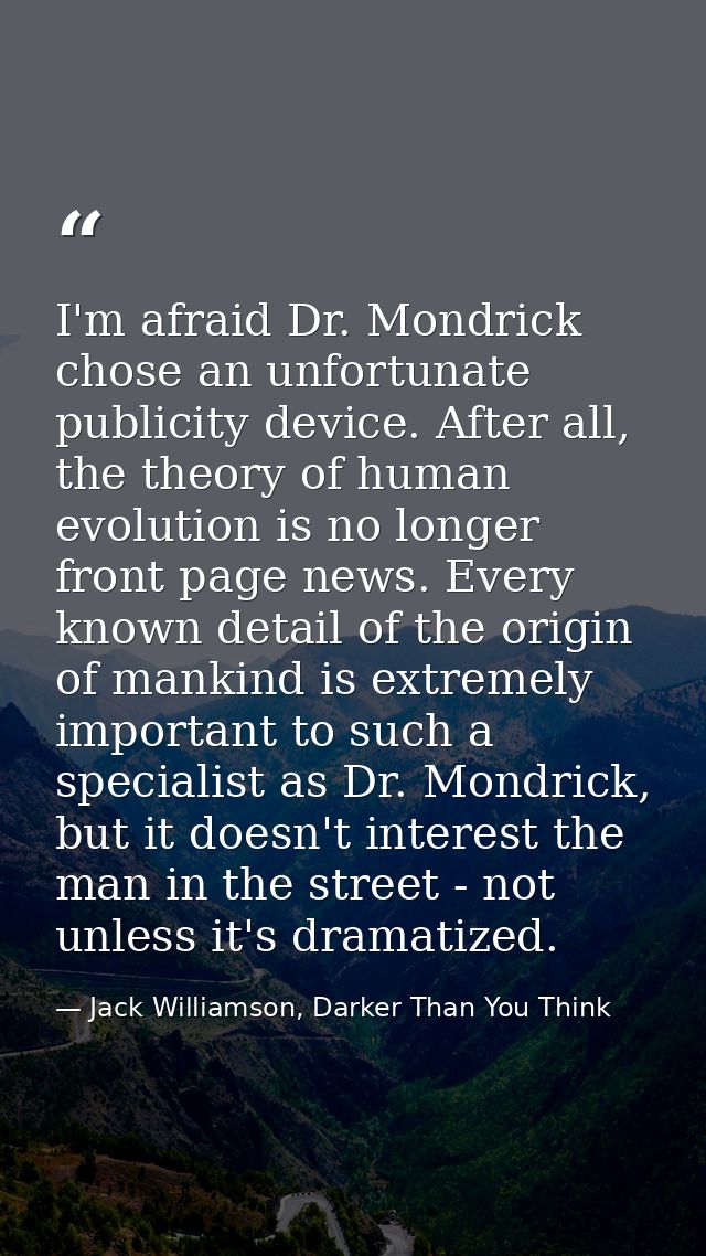 I'm afraid Dr. Mondrick chose an unfortunate publicity device. After all, the theory of human evolution is no longer fro — Jack Williamson, Darker Than You Think