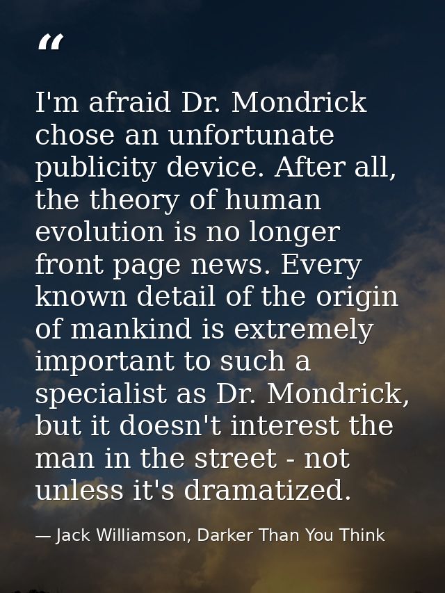 I'm afraid Dr. Mondrick chose an unfortunate publicity device. After all, the theory of human evolution is no longer fro — Jack Williamson, Darker Than You Think