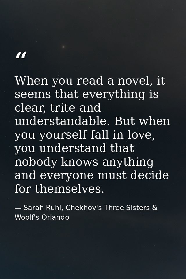 When you read a novel, it seems that everything is clear, trite and understandable. But when you yourself fall in love,  — Sarah Ruhl, Chekhov's Three Sisters & Woolf's Orlando