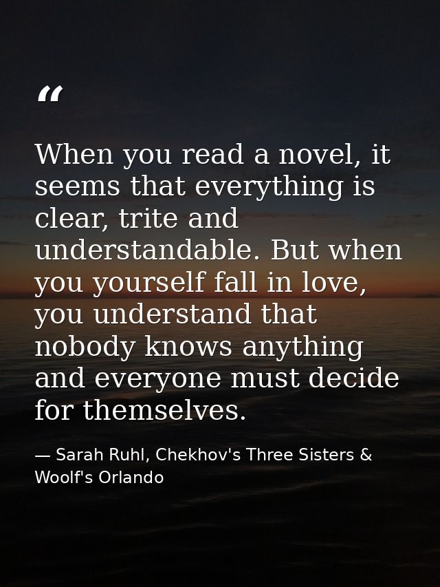 When you read a novel, it seems that everything is clear, trite and understandable. But when you yourself fall in love,  — Sarah Ruhl, Chekhov's Three Sisters & Woolf's Orlando