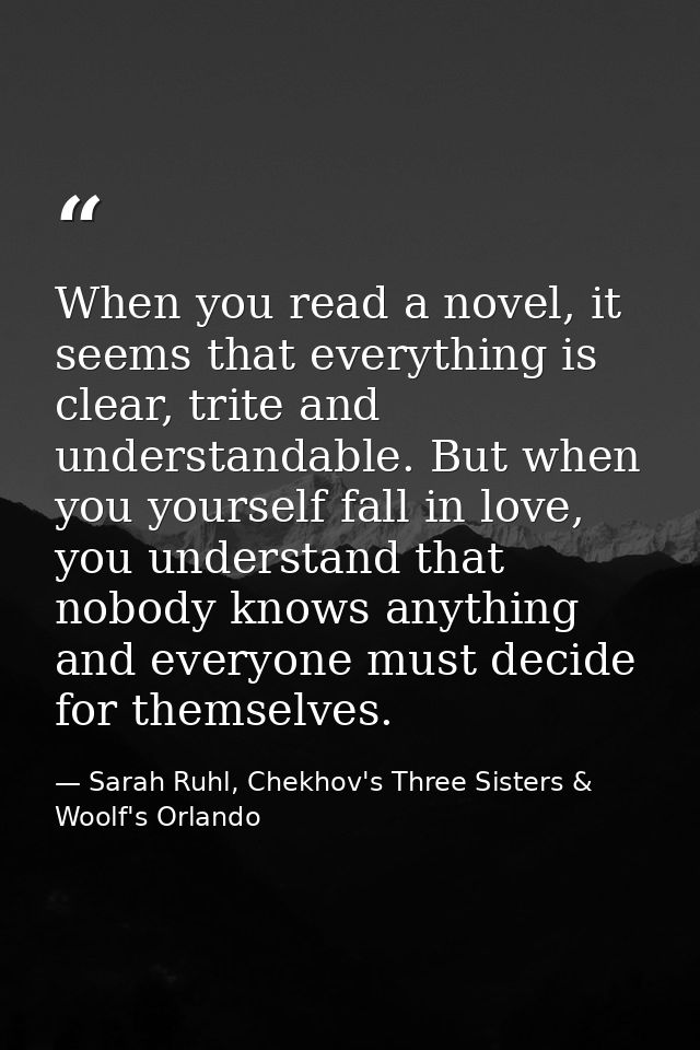 When you read a novel, it seems that everything is clear, trite and understandable. But when you yourself fall in love,  — Sarah Ruhl, Chekhov's Three Sisters & Woolf's Orlando