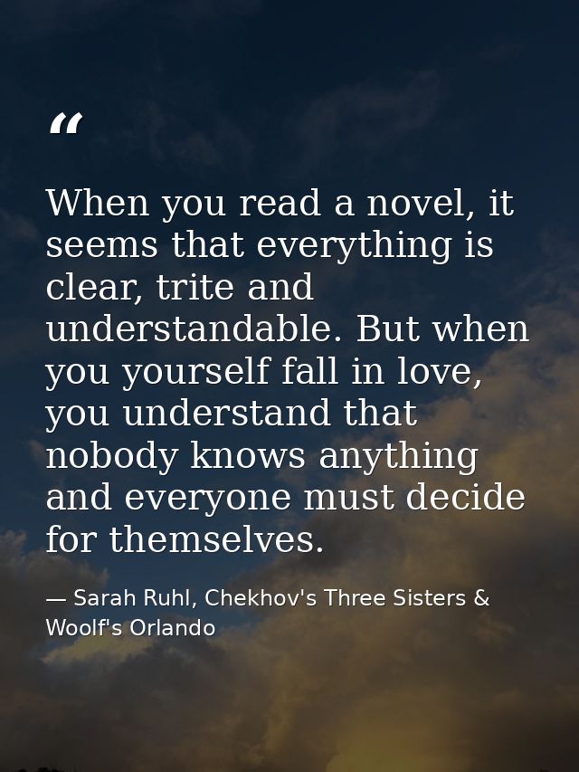 When you read a novel, it seems that everything is clear, trite and understandable. But when you yourself fall in love,  — Sarah Ruhl, Chekhov's Three Sisters & Woolf's Orlando