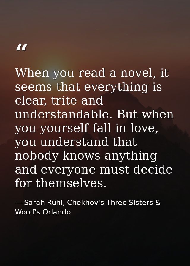 When you read a novel, it seems that everything is clear, trite and understandable. But when you yourself fall in love,  — Sarah Ruhl, Chekhov's Three Sisters & Woolf's Orlando