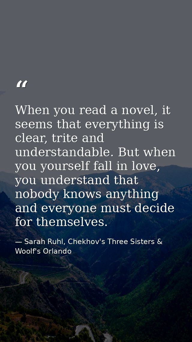 When you read a novel, it seems that everything is clear, trite and understandable. But when you yourself fall in love,  — Sarah Ruhl, Chekhov's Three Sisters & Woolf's Orlando