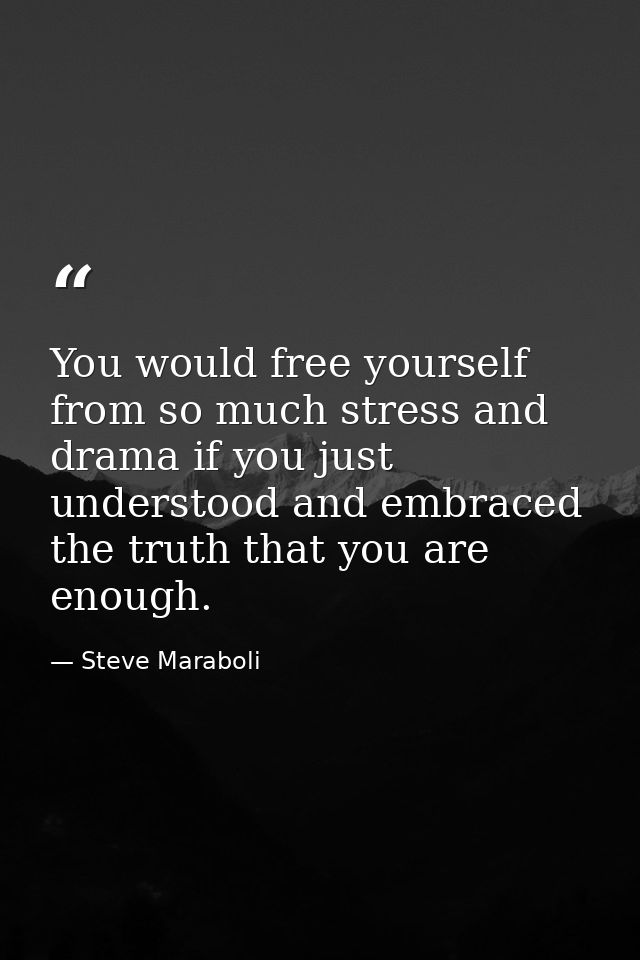 You would free yourself from so much stress and drama if you just understood and embraced the truth that you are enough. — Steve Maraboli