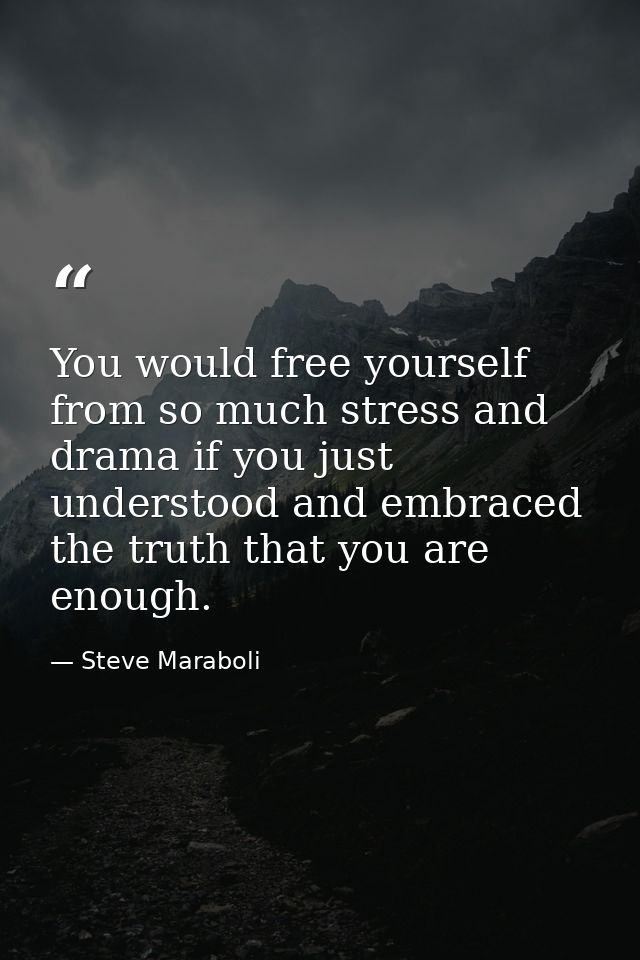 You would free yourself from so much stress and drama if you just understood and embraced the truth that you are enough. — Steve Maraboli