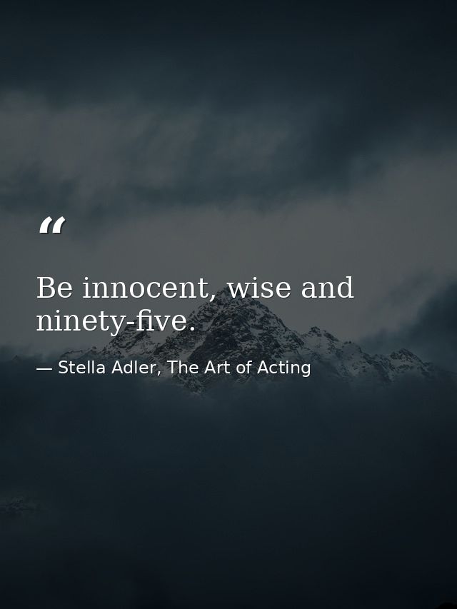 Be innocent, wise and ninety-five. — Stella Adler, The Art of Acting