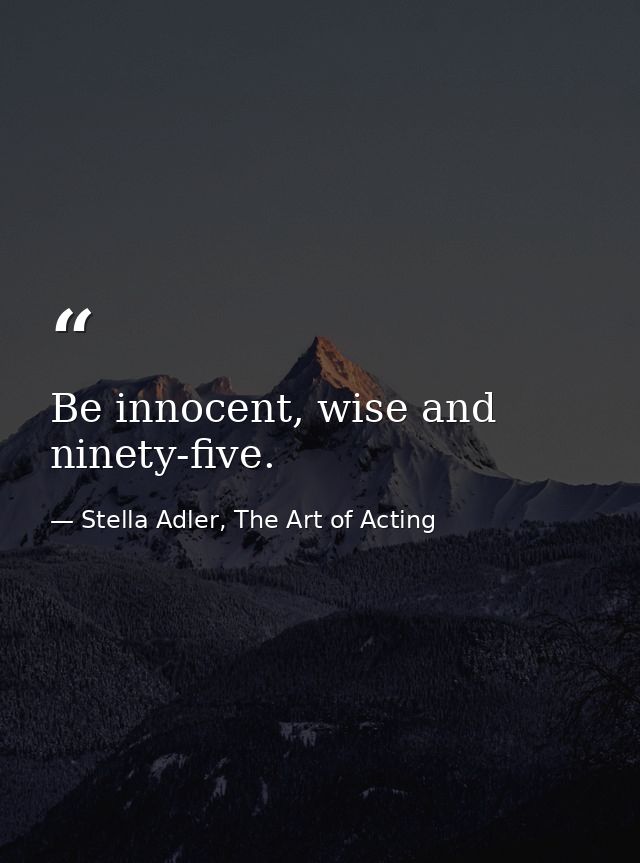 Be innocent, wise and ninety-five. — Stella Adler, The Art of Acting