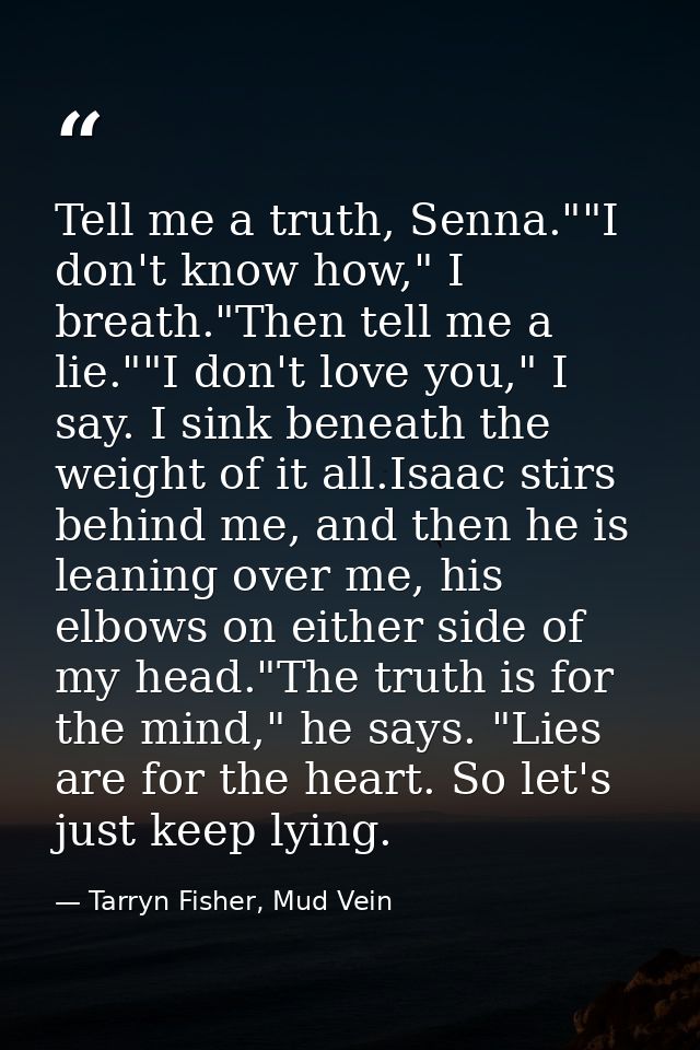 Tell me a truth, Senna.""I don't know how," I breath."Then tell me a lie.""I don't love you," I say. I sink beneath the  — Tarryn Fisher, Mud Vein