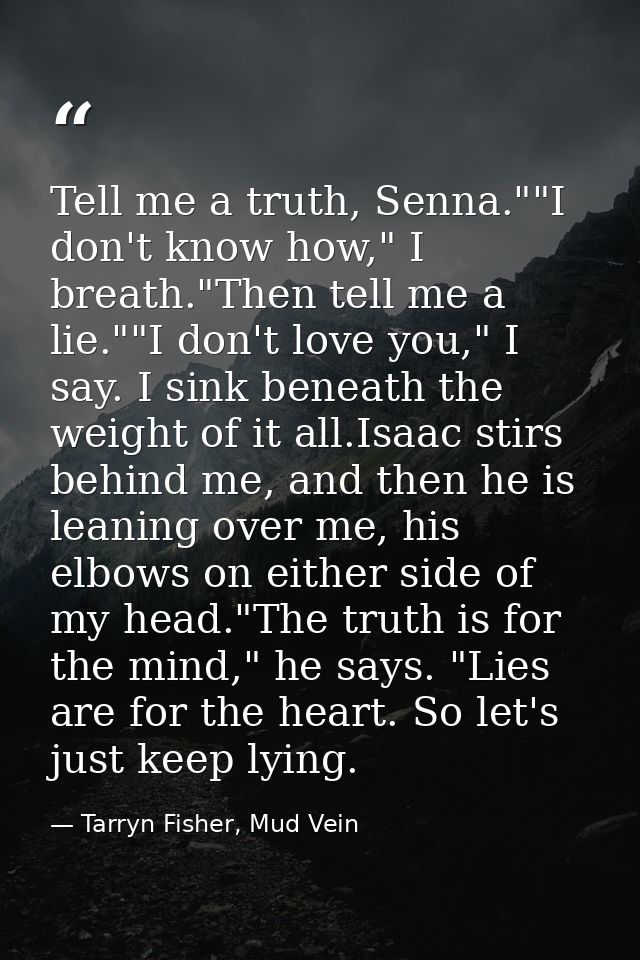 Tell me a truth, Senna.""I don't know how," I breath."Then tell me a lie.""I don't love you," I say. I sink beneath the  — Tarryn Fisher, Mud Vein