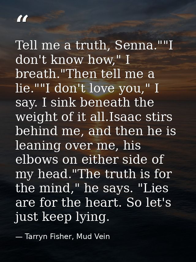 Tell me a truth, Senna.""I don't know how," I breath."Then tell me a lie.""I don't love you," I say. I sink beneath the  — Tarryn Fisher, Mud Vein