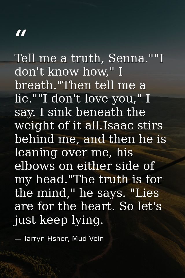Tell me a truth, Senna.""I don't know how," I breath."Then tell me a lie.""I don't love you," I say. I sink beneath the  — Tarryn Fisher, Mud Vein