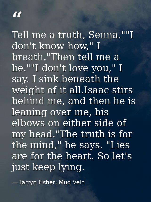 Tell me a truth, Senna.""I don't know how," I breath."Then tell me a lie.""I don't love you," I say. I sink beneath the  — Tarryn Fisher, Mud Vein