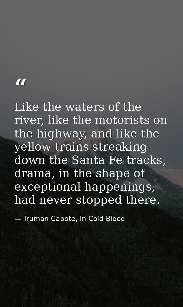 Like the waters of the river, like the motorists on the highway, and like the yellow trains streaking down the Santa Fe  — Truman Capote, In Cold Blood