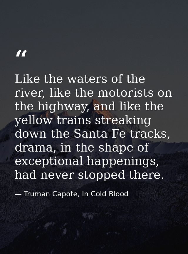 Like the waters of the river, like the motorists on the highway, and like the yellow trains streaking down the Santa Fe  — Truman Capote, In Cold Blood